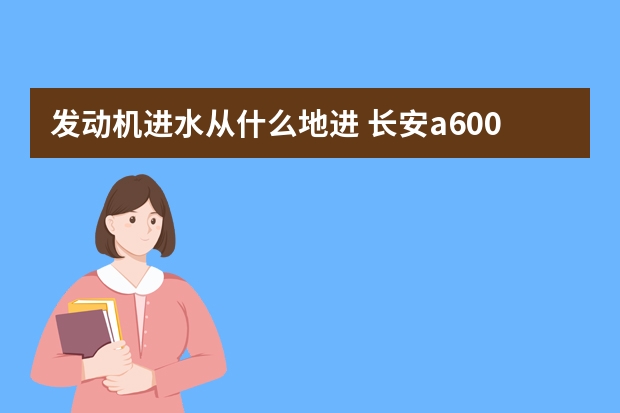 发动机进水从什么地进 长安a600什么发动机