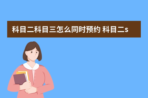 科目二科目三怎么同时预约 科目二s弯道技巧解读