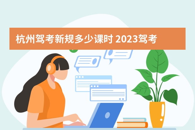 杭州驾考新规多少课时 2023驾考新规学时