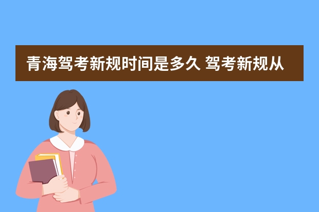 青海驾考新规时间是多久 驾考新规从什么时候开始实施驾考新规新增了哪些要点