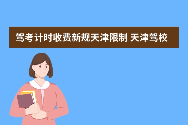 驾考计时收费新规天津限制 天津驾校新规2023年新政策