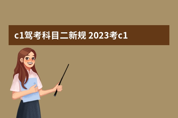 c1驾考科目二新规 2023考c1驾照的新政策