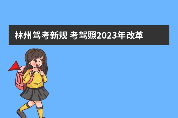 林州驾考新规 考驾照2023年改革新规定有哪些变化