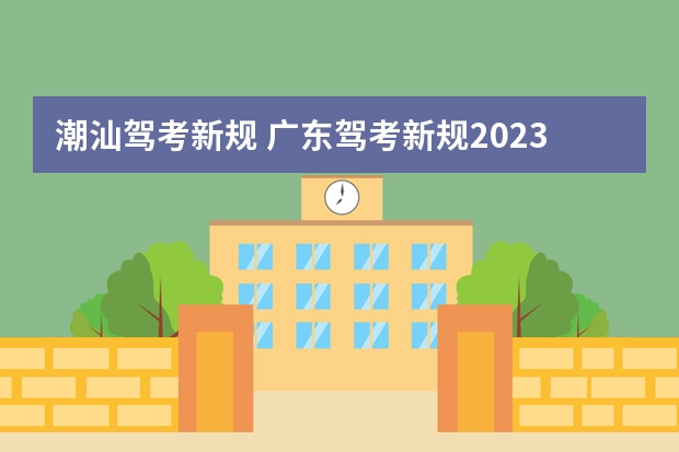 潮汕驾考新规 广东驾考新规2023年是怎样的？