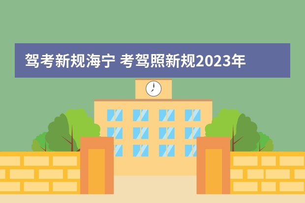 驾考新规海宁 考驾照新规2023年新规定明细