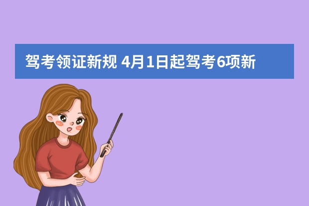 驾考领证新规 4月1日起驾考6项新规到来，年龄放宽，60岁、70岁也可以考驾照了