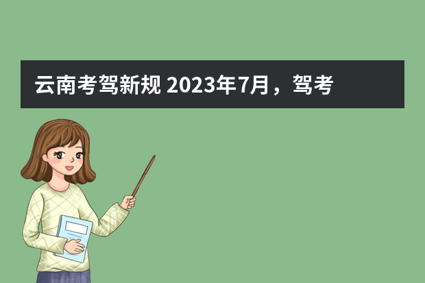 云南考驾新规 2023年7月，驾考新规定有哪些啊？