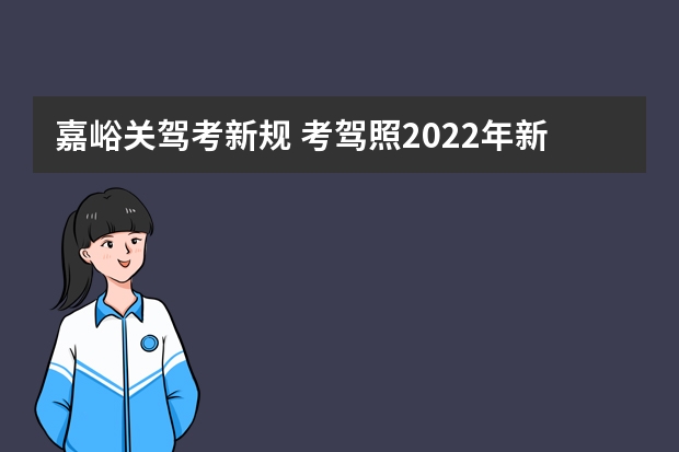 嘉峪关驾考新规 考驾照2022年新规定