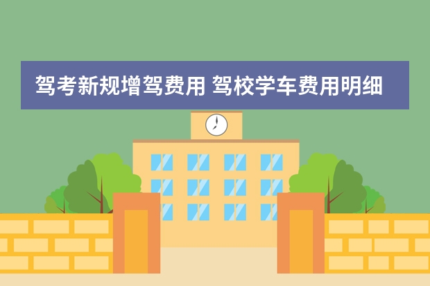 驾考新规增驾费用 驾校学车费用明细