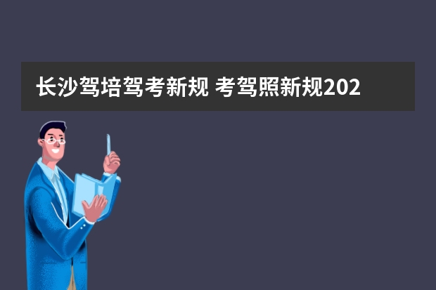 长沙驾培驾考新规 考驾照新规2023年新规定明细