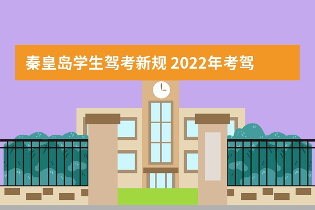 秦皇岛学生驾考新规 2022年考驾照的新规？