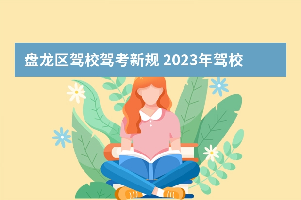 盘龙区驾校驾考新规 2023年驾校新规定