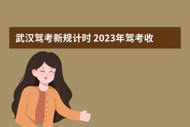 武汉驾考新规计时 2023年驾考收费新规定