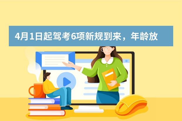 4月1日起驾考6项新规到来，年龄放宽，60岁、70岁也可以考驾照了 4月将至，70岁左右老年人驾考新规迎来“3不限”，一次性讲明白 2023年驾照新规年龄