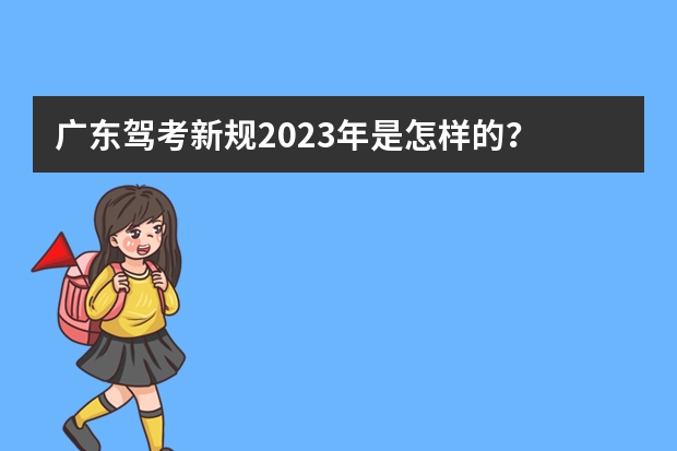 广东驾考新规2023年是怎样的？ 广东2023考驾照8月1号新政策 考驾照新规2023年新规定明细