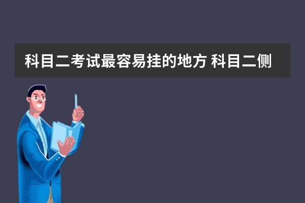 科目二考试最容易挂的地方 科目二侧方停车有哪些技巧