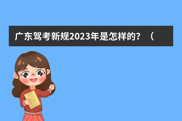 广东驾考新规2023年是怎样的？（驾驶证考试新政策，2023年8月份新政策？）