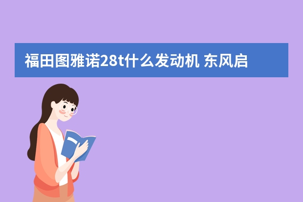 福田图雅诺2.8t什么发动机 东风启辰的发动机是哪里造的