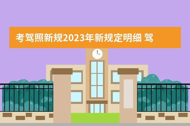 考驾照新规2023年新规定明细 驾考新规2023年10月份新政策 考驾照新规2023年新规定明细