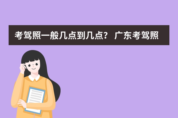 考驾照一般几点到几点？ 广东考驾照一般需多长时间 2022年驾考时间表