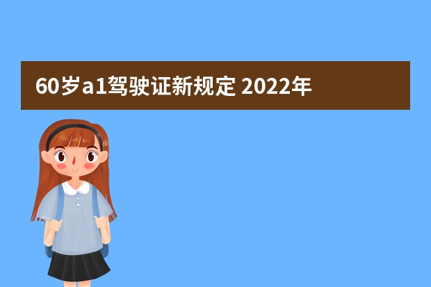 60岁a1驾驶证新规定 2022年A2增驾A1新政策 a1驾照扣分新规