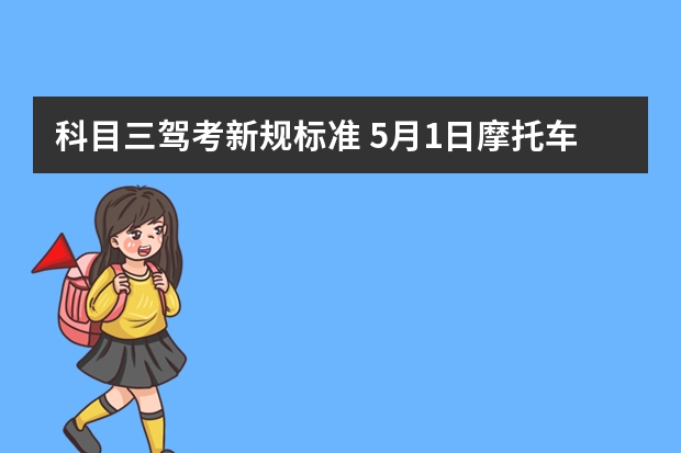 科目三驾考新规标准 5月1日摩托车驾考新规 驾考新规2023年10月份新政策