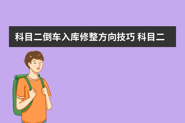 科目二倒车入库修整方向技巧 科目二倒车入库7个注意事项