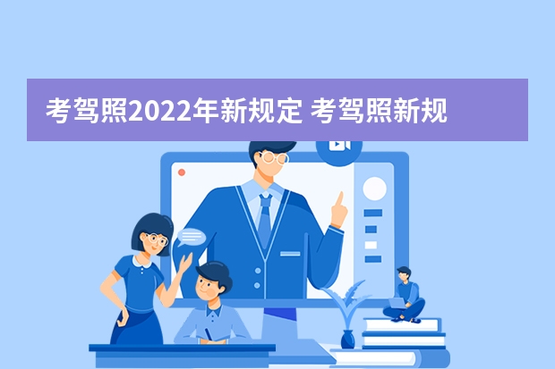 考驾照2022年新规定 考驾照新规2023年新规定明细 2023年七月份考驾照新规定是怎样的？