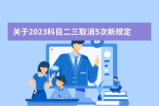 关于2023科目二三取消5次新规定 2022年驾照考试新规定 广东驾考新规2023年8月份新政策？