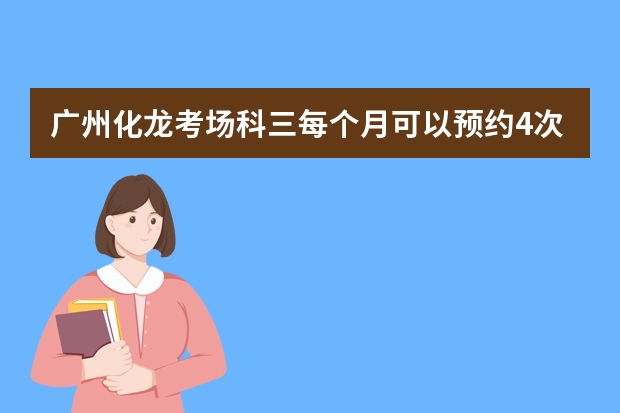 广州化龙考场科三每个月可以预约4次吗