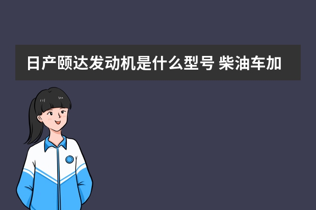 日产颐达发动机是什么型号 柴油车加了什么会损坏发动机