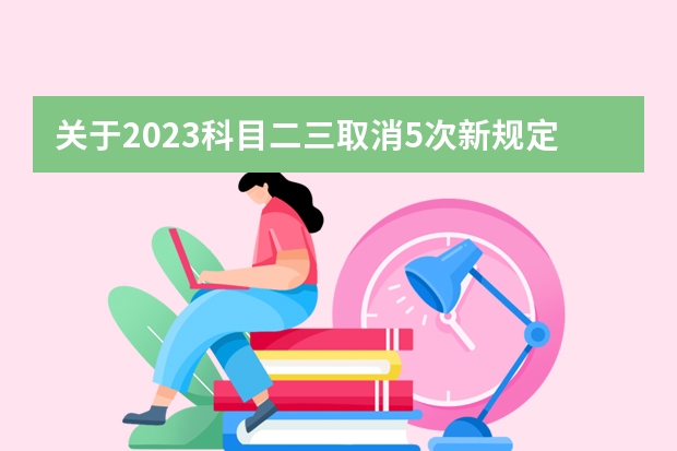 关于2023科目二三取消5次新规定（2022驾考新规）