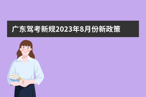 广东驾考新规2023年8月份新政策？（广东省学车新政策）