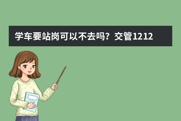 学车要站岗可以不去吗？交管12123预约站岗步骤