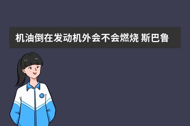 机油倒在发动机外会不会燃烧 斯巴鲁ascent发动机怎么样(斯巴鲁水平对置发动机寿命)