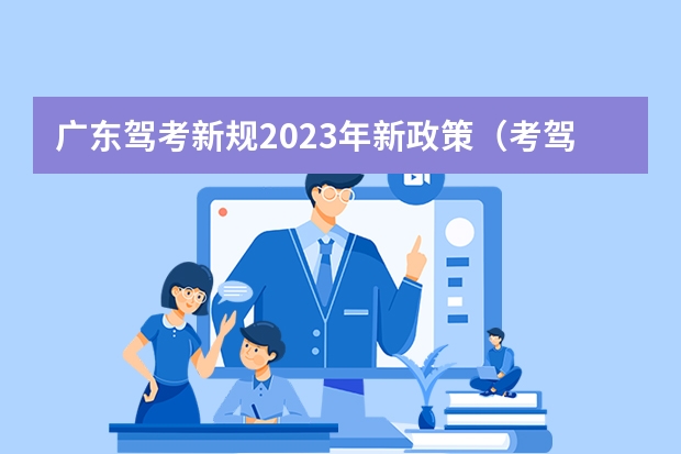 广东驾考新规2023年新政策（考驾照新规2023年新规定明细）