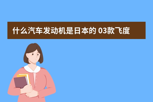 什么汽车发动机是日本的 03款飞度发动机电脑板在什么地方