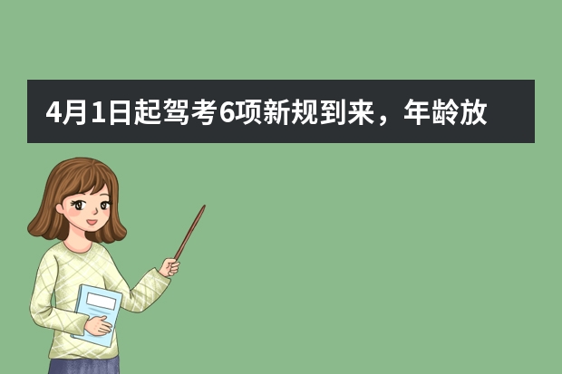 4月1日起驾考6项新规到来，年龄放宽，60岁、70岁也可以考驾照了（新规考驾照费用）