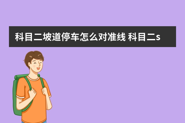 科目二坡道停车怎么对准线 科目二s弯考试技巧揭秘