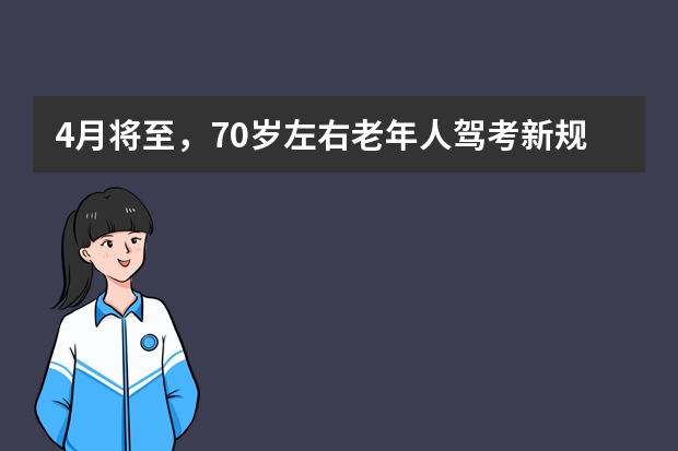 4月将至，70岁左右老年人驾考新规迎来“3不限”，一次性讲明白 老年人考驾照年龄最新规定