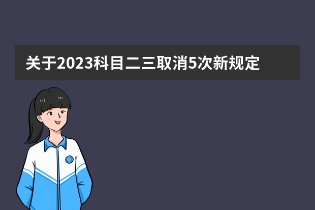 关于2023科目二三取消5次新规定 科目三：驾考前教练给学员们的十大点叮嘱，学员考前请仔细研读！