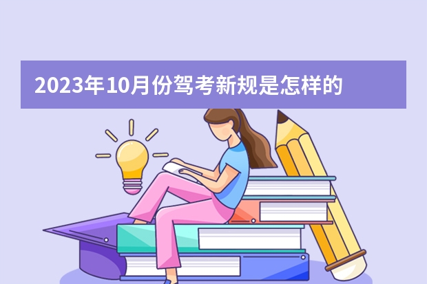 2023年10月份驾考新规是怎样的？（驾考新规2023年10月份新政策）