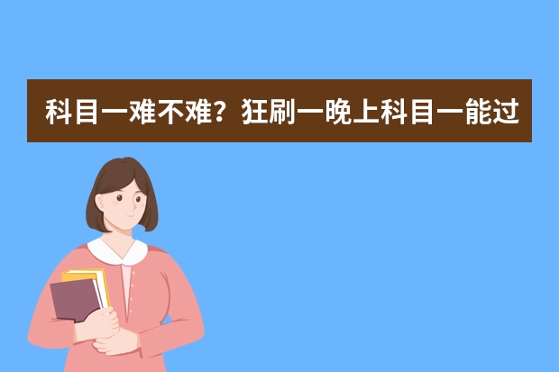 科目一难不难？狂刷一晚上科目一能过吗