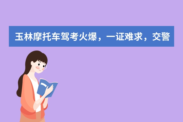 玉林摩托车驾考火爆，一证难求，交警：已增开专场，摩托车驾照难考吗？