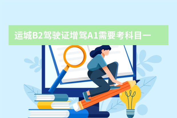 运城B2驾驶证增驾A1需要考科目一和科目四吗