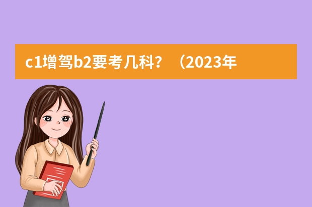 c1增驾b2要考几科？（2023年c1增驾b2新政策）